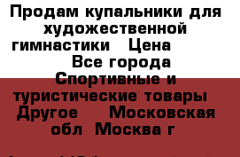 Продам купальники для художественной гимнастики › Цена ­ 6 000 - Все города Спортивные и туристические товары » Другое   . Московская обл.,Москва г.